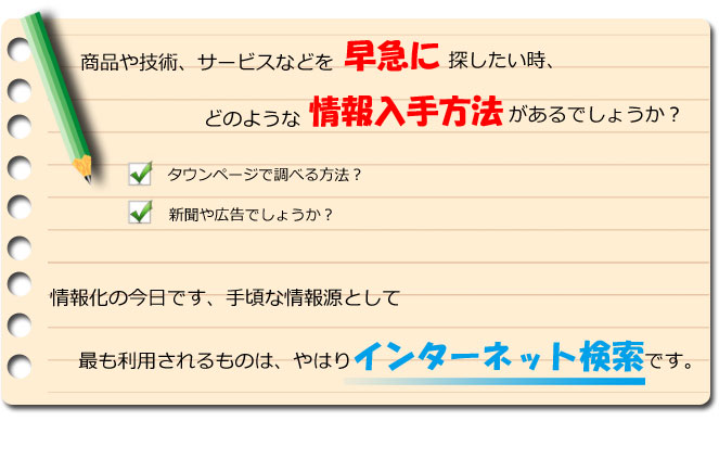 商品や技術、サービスなどを早急に探したいとき、どのような情報入手方法があるのでしょうか? タウンページで調べる方法?新聞や広告でしょうか?